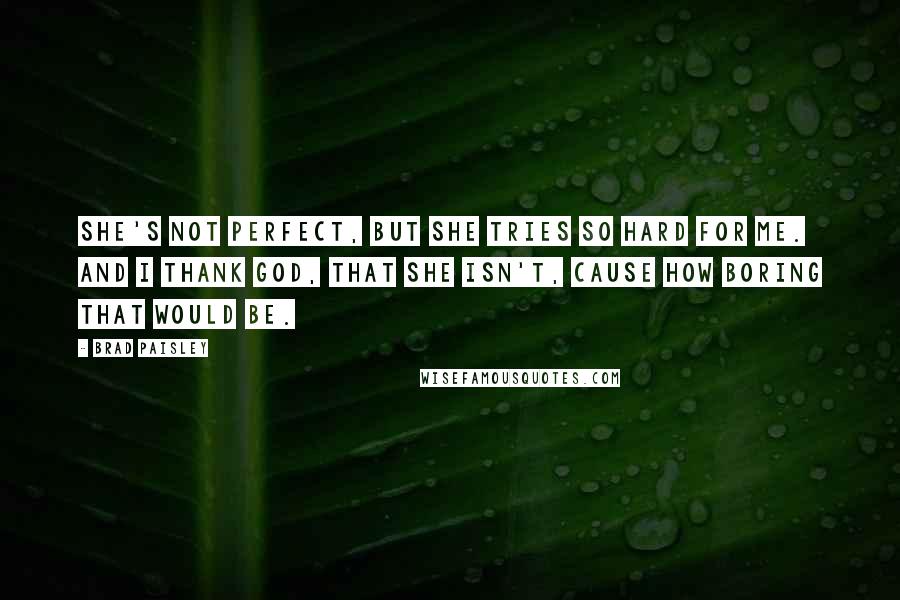 Brad Paisley Quotes: She's not perfect, but she tries so hard for me. And I thank God, that she isn't, cause how boring that would be.