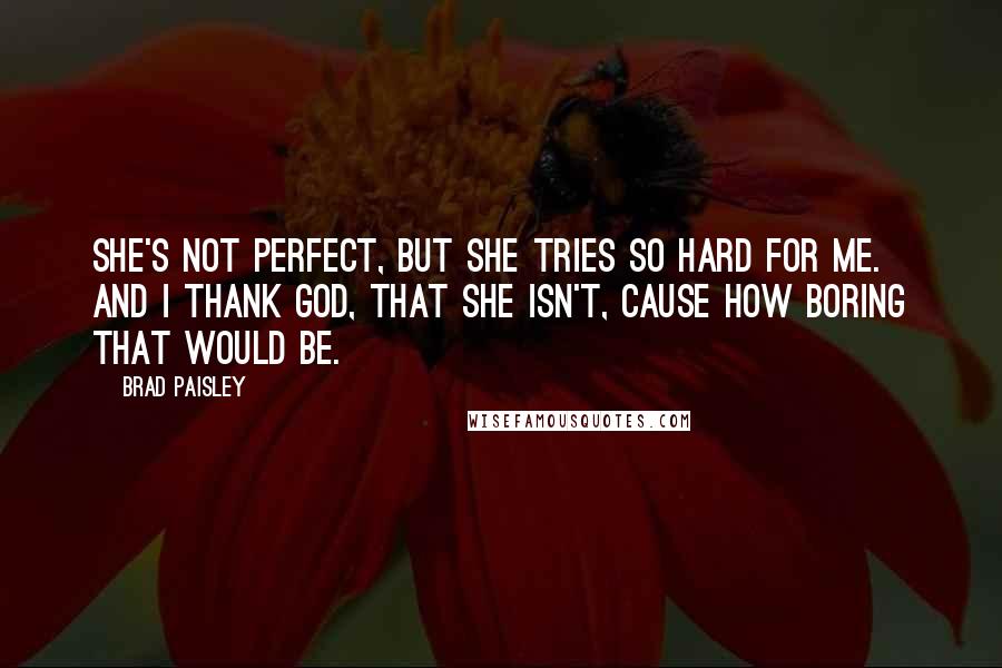 Brad Paisley Quotes: She's not perfect, but she tries so hard for me. And I thank God, that she isn't, cause how boring that would be.