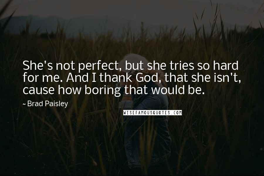 Brad Paisley Quotes: She's not perfect, but she tries so hard for me. And I thank God, that she isn't, cause how boring that would be.