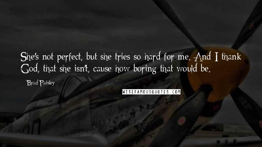 Brad Paisley Quotes: She's not perfect, but she tries so hard for me. And I thank God, that she isn't, cause how boring that would be.