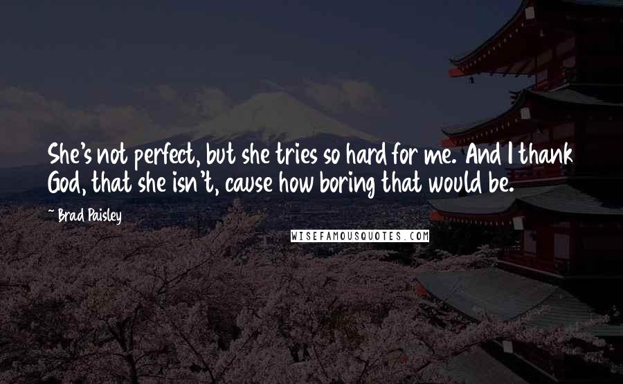 Brad Paisley Quotes: She's not perfect, but she tries so hard for me. And I thank God, that she isn't, cause how boring that would be.