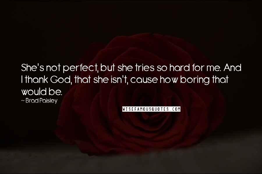 Brad Paisley Quotes: She's not perfect, but she tries so hard for me. And I thank God, that she isn't, cause how boring that would be.