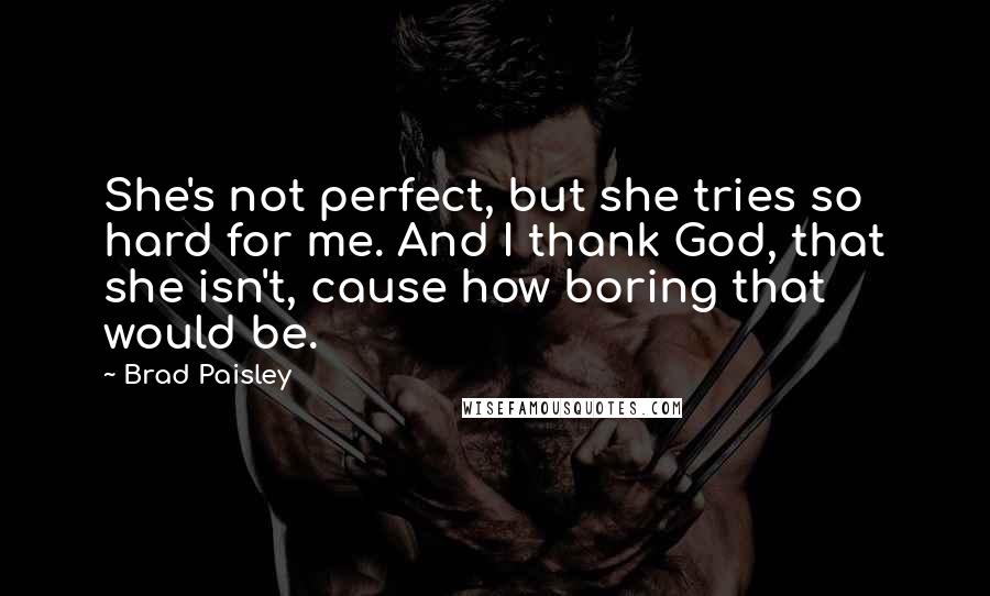 Brad Paisley Quotes: She's not perfect, but she tries so hard for me. And I thank God, that she isn't, cause how boring that would be.