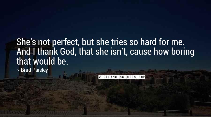 Brad Paisley Quotes: She's not perfect, but she tries so hard for me. And I thank God, that she isn't, cause how boring that would be.