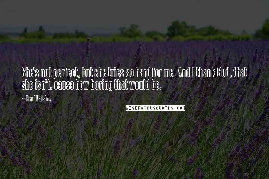 Brad Paisley Quotes: She's not perfect, but she tries so hard for me. And I thank God, that she isn't, cause how boring that would be.