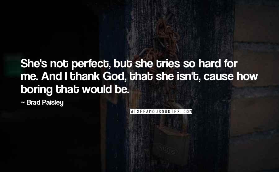 Brad Paisley Quotes: She's not perfect, but she tries so hard for me. And I thank God, that she isn't, cause how boring that would be.