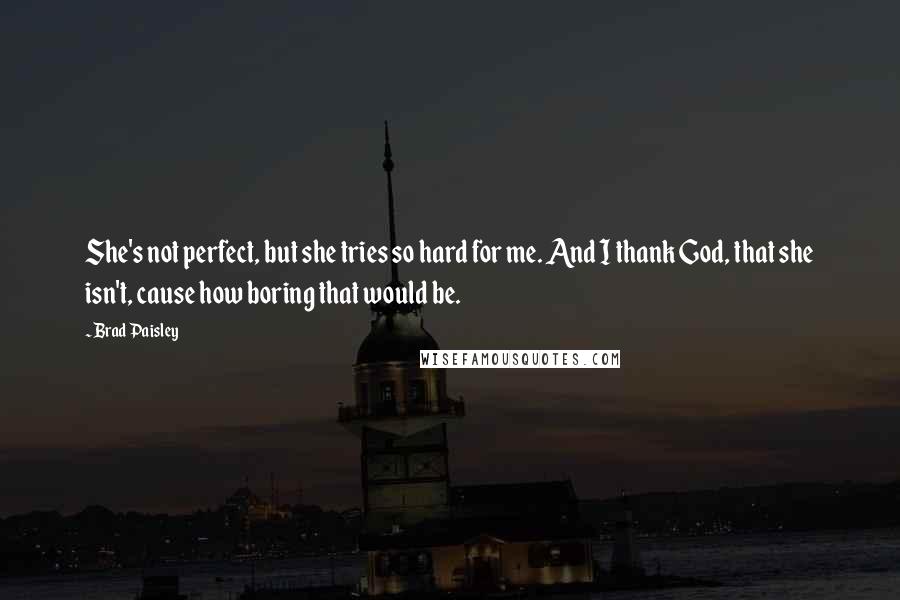 Brad Paisley Quotes: She's not perfect, but she tries so hard for me. And I thank God, that she isn't, cause how boring that would be.