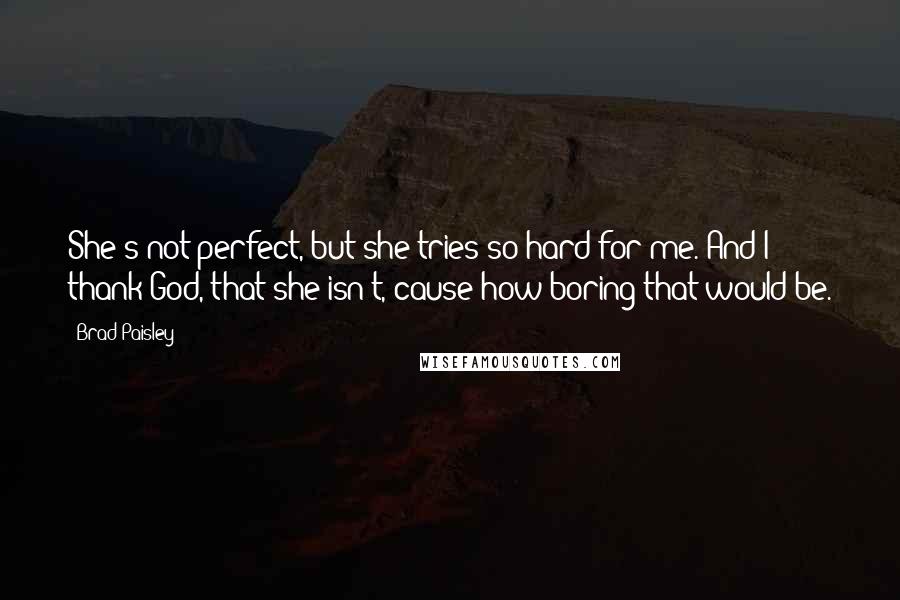 Brad Paisley Quotes: She's not perfect, but she tries so hard for me. And I thank God, that she isn't, cause how boring that would be.