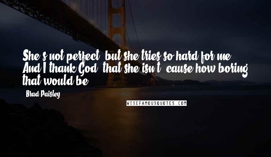 Brad Paisley Quotes: She's not perfect, but she tries so hard for me. And I thank God, that she isn't, cause how boring that would be.