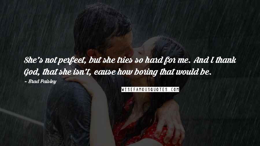 Brad Paisley Quotes: She's not perfect, but she tries so hard for me. And I thank God, that she isn't, cause how boring that would be.