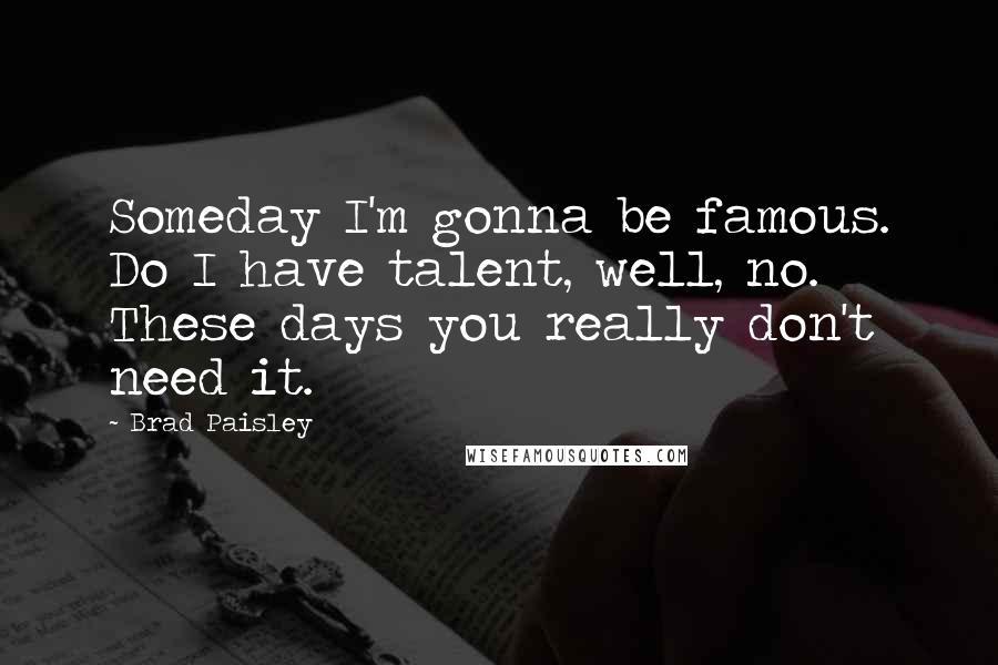 Brad Paisley Quotes: Someday I'm gonna be famous. Do I have talent, well, no. These days you really don't need it.