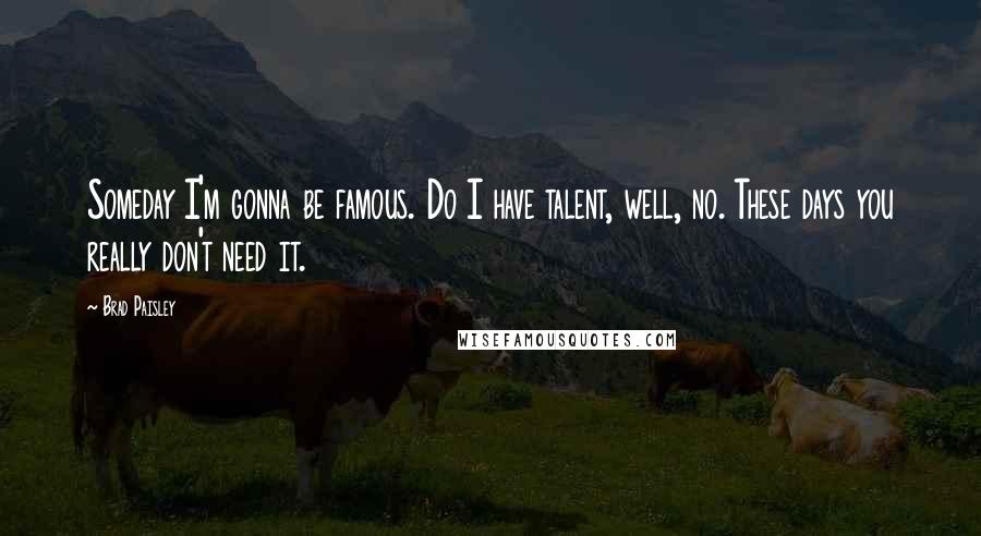 Brad Paisley Quotes: Someday I'm gonna be famous. Do I have talent, well, no. These days you really don't need it.