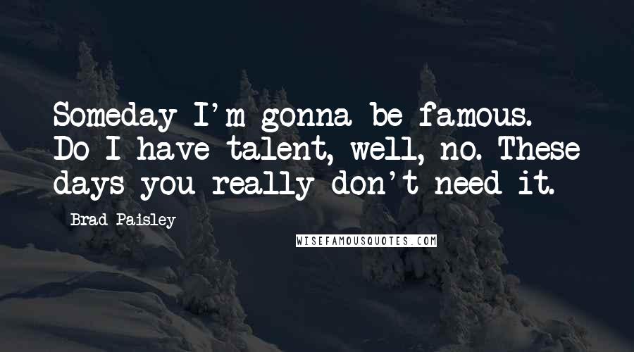 Brad Paisley Quotes: Someday I'm gonna be famous. Do I have talent, well, no. These days you really don't need it.