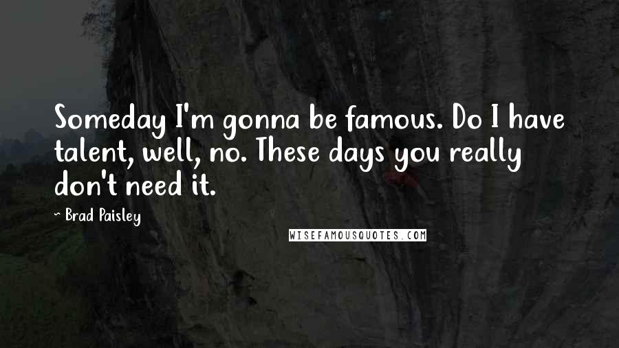 Brad Paisley Quotes: Someday I'm gonna be famous. Do I have talent, well, no. These days you really don't need it.