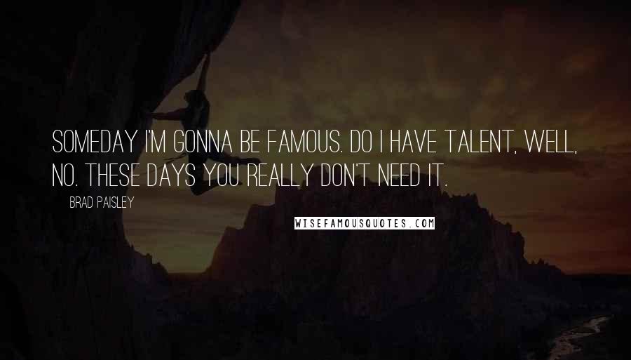 Brad Paisley Quotes: Someday I'm gonna be famous. Do I have talent, well, no. These days you really don't need it.