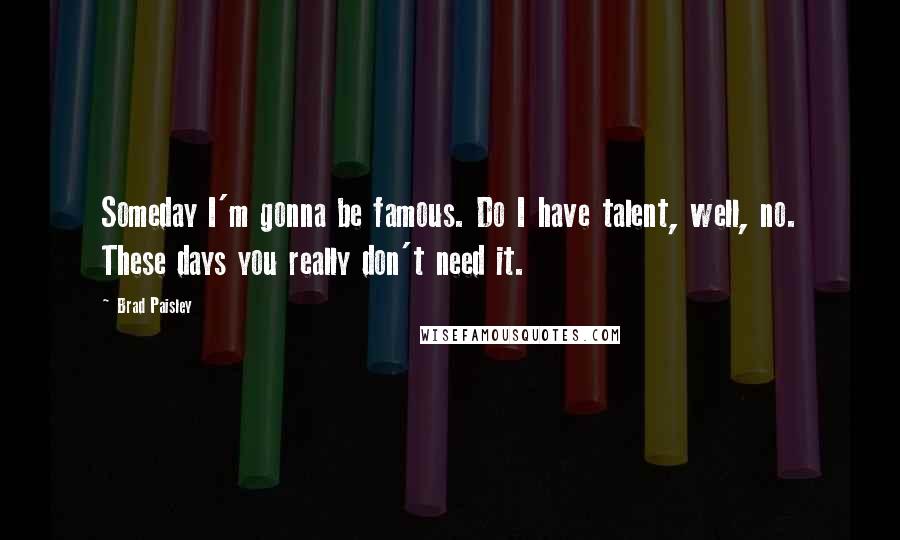 Brad Paisley Quotes: Someday I'm gonna be famous. Do I have talent, well, no. These days you really don't need it.