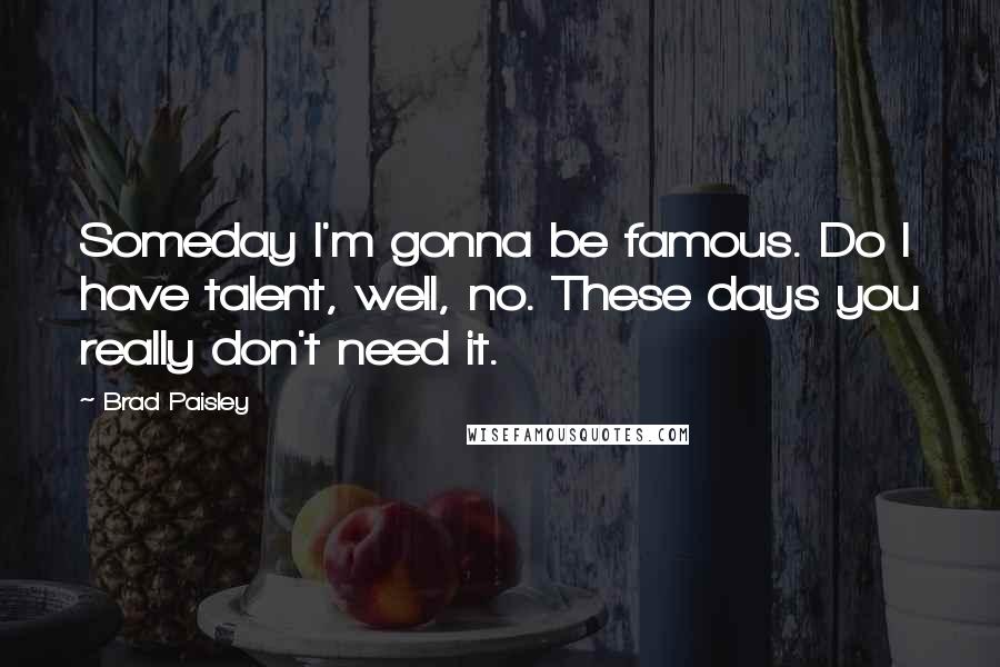 Brad Paisley Quotes: Someday I'm gonna be famous. Do I have talent, well, no. These days you really don't need it.