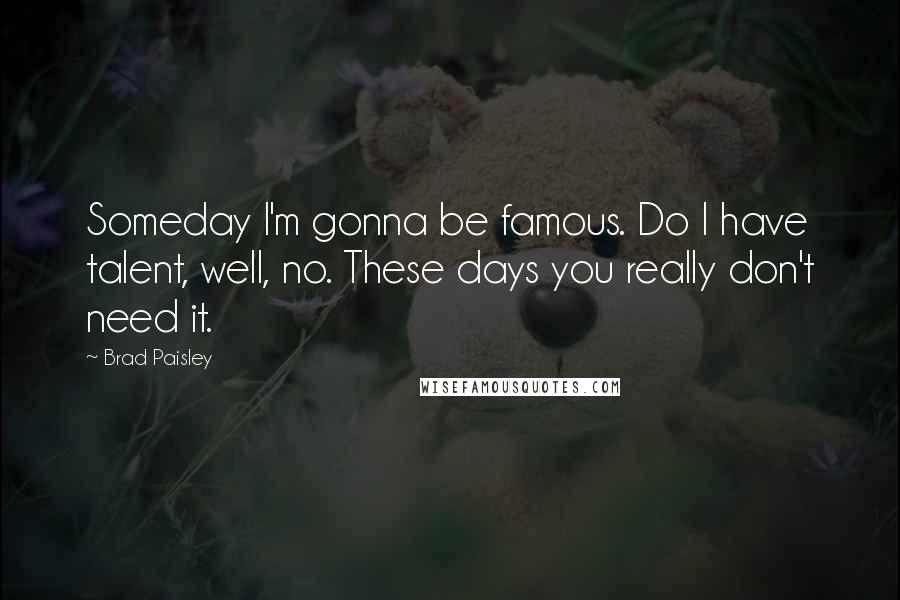 Brad Paisley Quotes: Someday I'm gonna be famous. Do I have talent, well, no. These days you really don't need it.