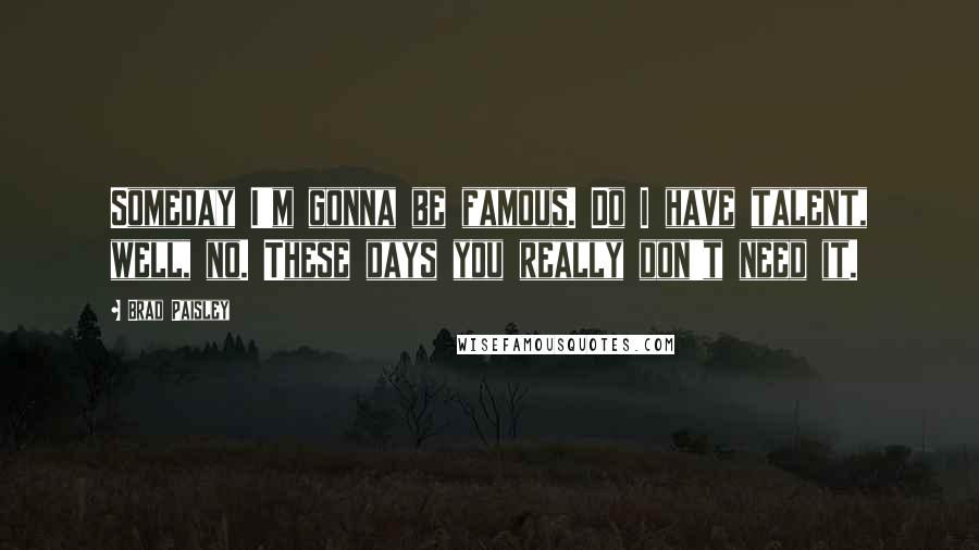 Brad Paisley Quotes: Someday I'm gonna be famous. Do I have talent, well, no. These days you really don't need it.