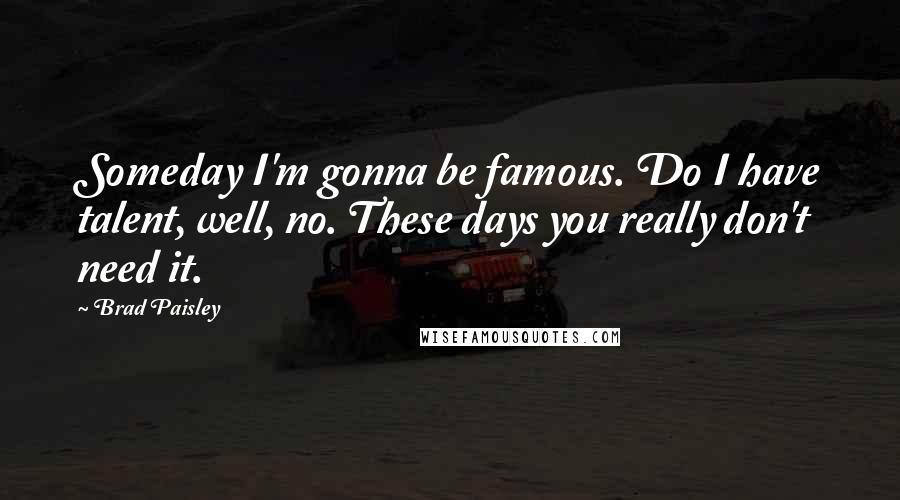 Brad Paisley Quotes: Someday I'm gonna be famous. Do I have talent, well, no. These days you really don't need it.