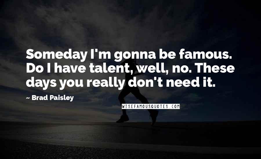 Brad Paisley Quotes: Someday I'm gonna be famous. Do I have talent, well, no. These days you really don't need it.