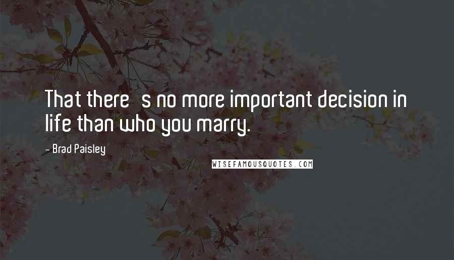 Brad Paisley Quotes: That there's no more important decision in life than who you marry.