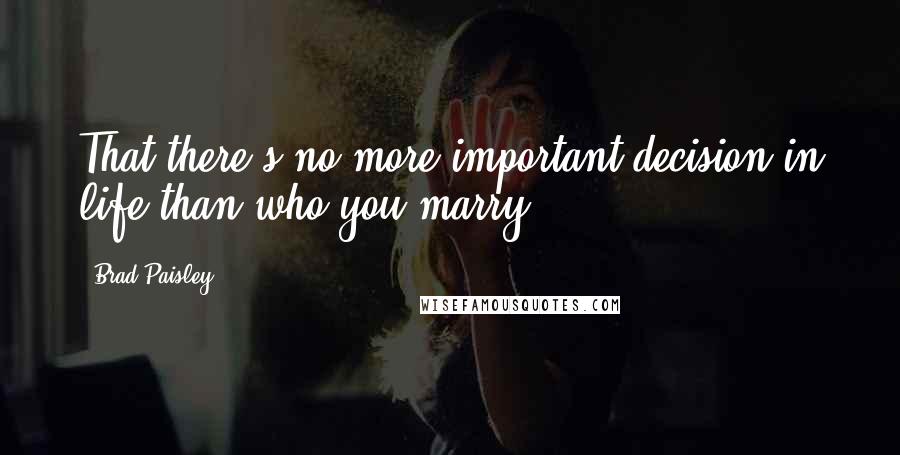 Brad Paisley Quotes: That there's no more important decision in life than who you marry.