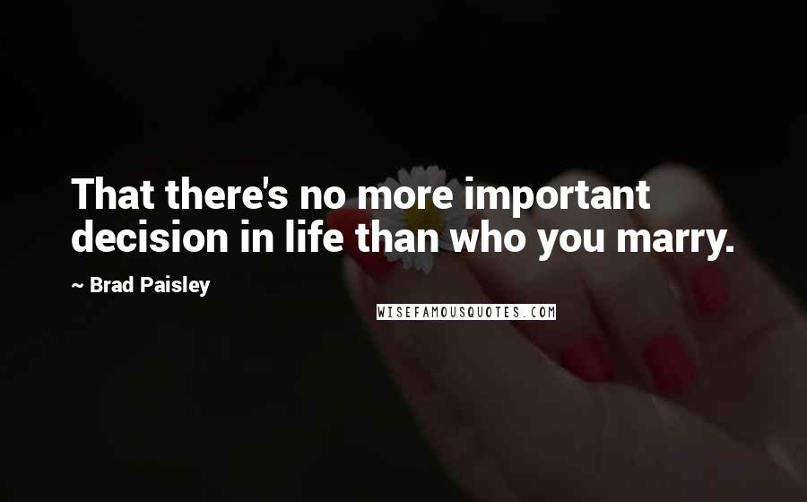 Brad Paisley Quotes: That there's no more important decision in life than who you marry.