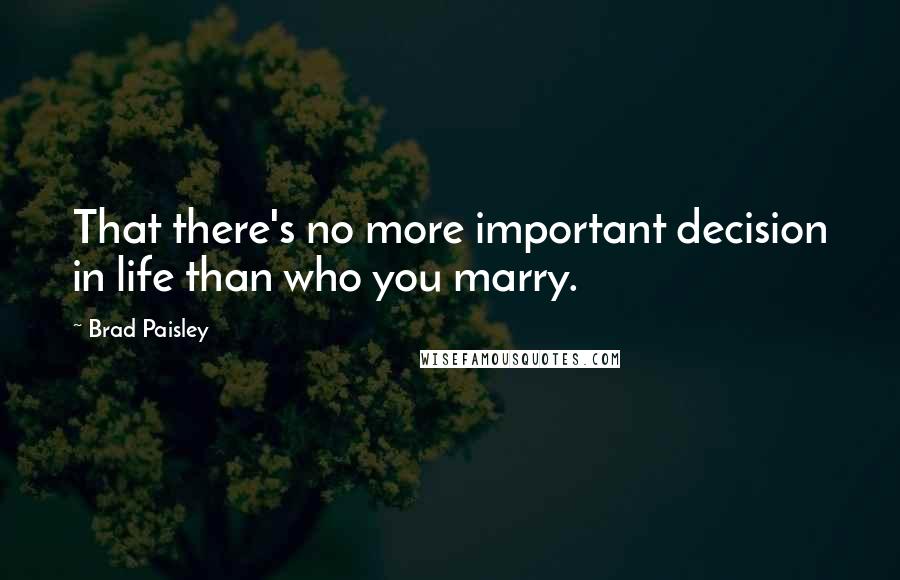 Brad Paisley Quotes: That there's no more important decision in life than who you marry.