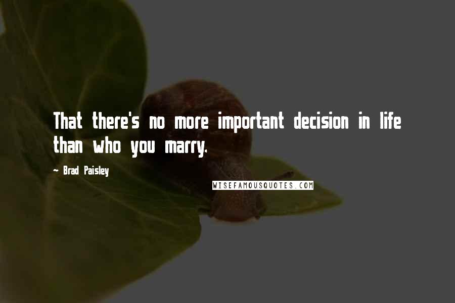Brad Paisley Quotes: That there's no more important decision in life than who you marry.