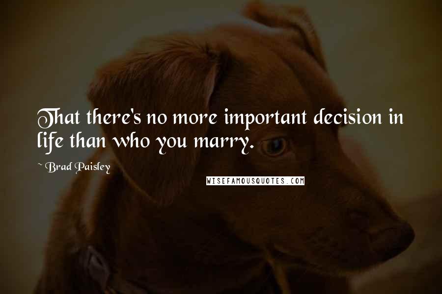 Brad Paisley Quotes: That there's no more important decision in life than who you marry.