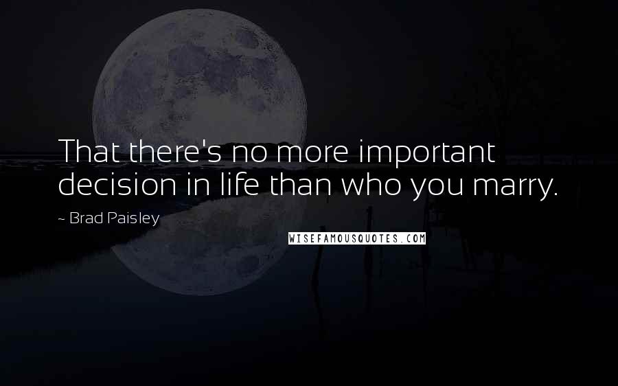 Brad Paisley Quotes: That there's no more important decision in life than who you marry.