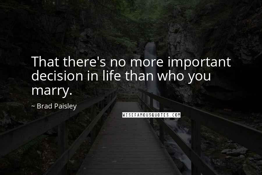 Brad Paisley Quotes: That there's no more important decision in life than who you marry.