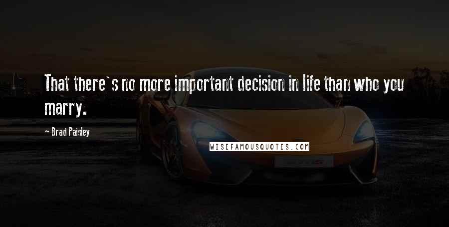 Brad Paisley Quotes: That there's no more important decision in life than who you marry.