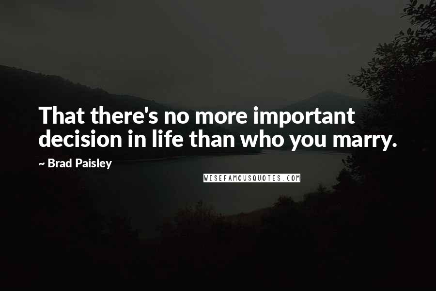 Brad Paisley Quotes: That there's no more important decision in life than who you marry.