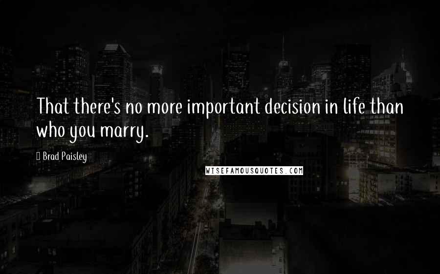 Brad Paisley Quotes: That there's no more important decision in life than who you marry.