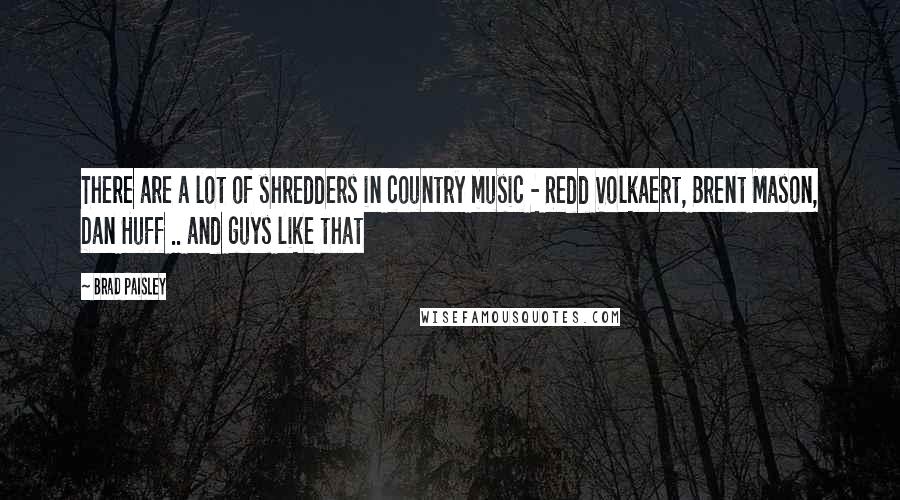 Brad Paisley Quotes: There are a lot of shredders in country music - Redd Volkaert, Brent Mason, Dan Huff .. and guys like that