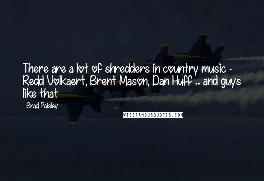 Brad Paisley Quotes: There are a lot of shredders in country music - Redd Volkaert, Brent Mason, Dan Huff .. and guys like that