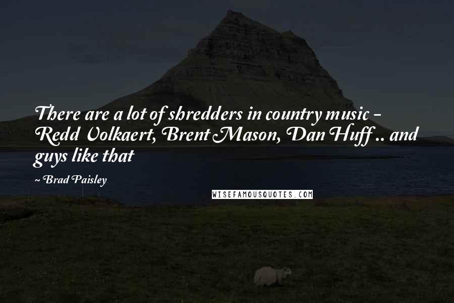 Brad Paisley Quotes: There are a lot of shredders in country music - Redd Volkaert, Brent Mason, Dan Huff .. and guys like that