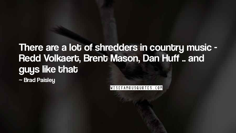 Brad Paisley Quotes: There are a lot of shredders in country music - Redd Volkaert, Brent Mason, Dan Huff .. and guys like that