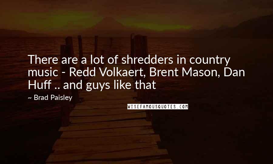 Brad Paisley Quotes: There are a lot of shredders in country music - Redd Volkaert, Brent Mason, Dan Huff .. and guys like that