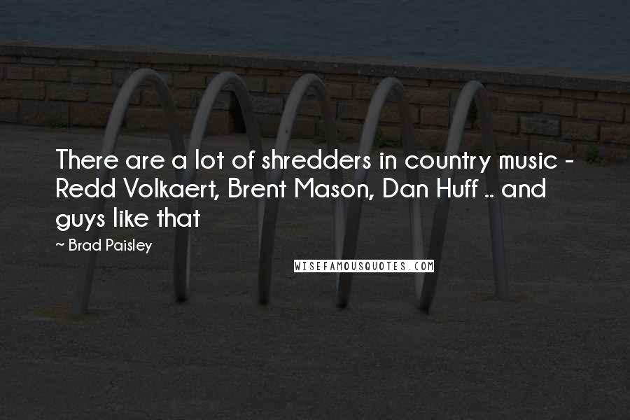 Brad Paisley Quotes: There are a lot of shredders in country music - Redd Volkaert, Brent Mason, Dan Huff .. and guys like that