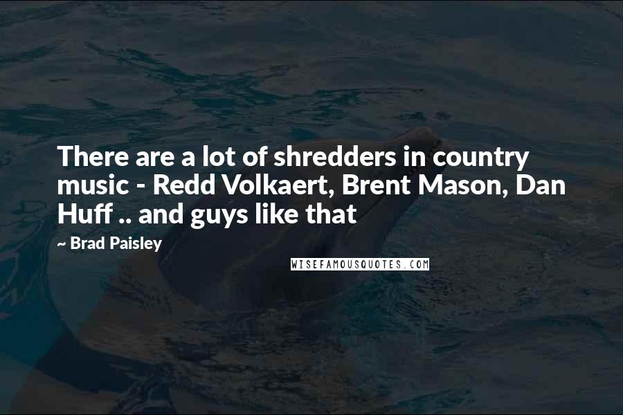 Brad Paisley Quotes: There are a lot of shredders in country music - Redd Volkaert, Brent Mason, Dan Huff .. and guys like that