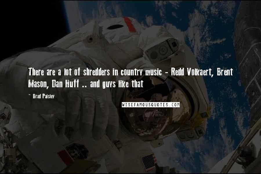 Brad Paisley Quotes: There are a lot of shredders in country music - Redd Volkaert, Brent Mason, Dan Huff .. and guys like that