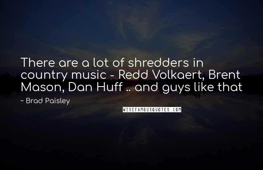 Brad Paisley Quotes: There are a lot of shredders in country music - Redd Volkaert, Brent Mason, Dan Huff .. and guys like that