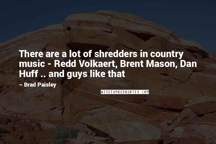 Brad Paisley Quotes: There are a lot of shredders in country music - Redd Volkaert, Brent Mason, Dan Huff .. and guys like that