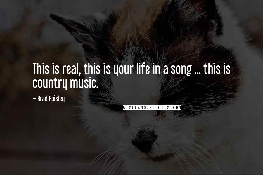 Brad Paisley Quotes: This is real, this is your life in a song ... this is country music.
