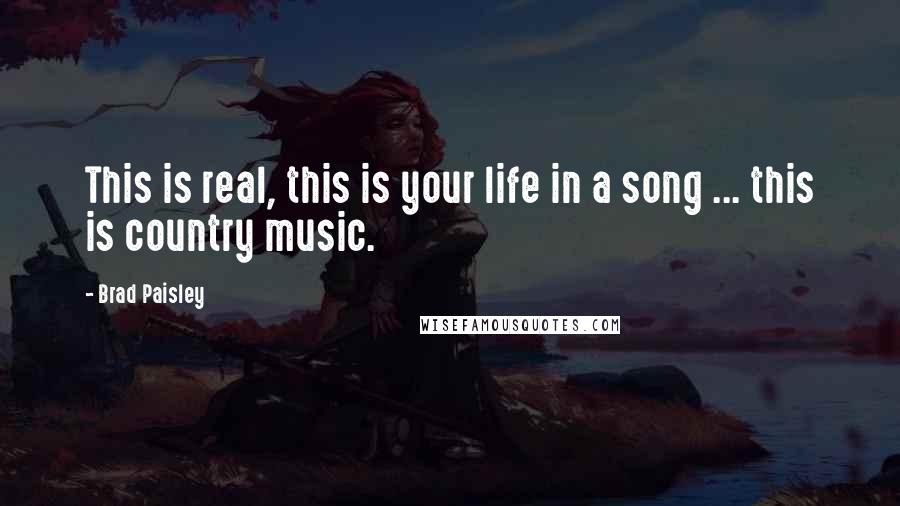 Brad Paisley Quotes: This is real, this is your life in a song ... this is country music.