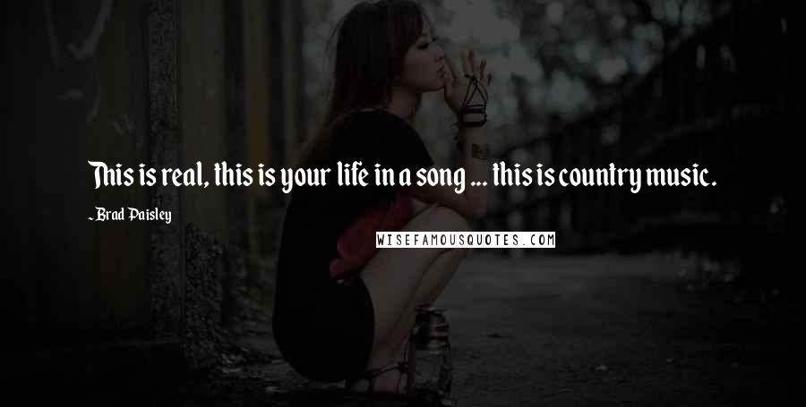 Brad Paisley Quotes: This is real, this is your life in a song ... this is country music.