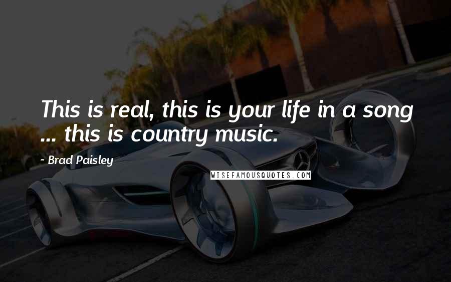Brad Paisley Quotes: This is real, this is your life in a song ... this is country music.